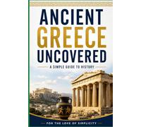 Ancient Greece Uncovered: A Simple Guide to History: 24 (For the Love of Simplicity)