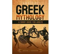 Ancient Greek Mythology A Short Guide For Adults: Explore Greek Myths, Legends, Gods, Heroes And Creatures