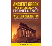 Ancient Greek Mythology and Its Influence on Western Civilization: Philosophy, Literature, Art, History, Democracy, and Stoicism decoded Through Myths of Gods and Mortals