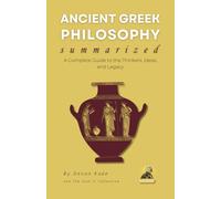 ANCIENT GREEK PHILOSOPHY Summarized: A Complete Guide to the Thinkers, Ideas, and Legacy (Philosophy Summit Collection)