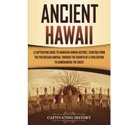 Ancient Hawaii: A Captivating Guide to Hawaiian Human History, Starting from the Polynesian Arrival through the Growth of a Civilization to Kamehameha the Great