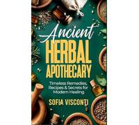 Ancient Herbal Apothecary: Timeless Remedies, Recipes & Secrets For Modern Healing
