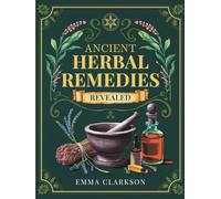 Ancient Herbal Remedies Revealed: A Curated Collection of Time-Tested Naturopathic Recipes, Traditional Holistic Practices with Modern Applications, ... (Herbal Wisdom & Natural Healing Library)