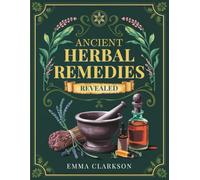 Ancient Herbal Remedies Revealed: A Curated Collection of Time-Tested Naturopathic Recipes, Traditional Holistic Practices with Modern Applications, ... Lasting Wellness (The Herbal Wisdom Library)