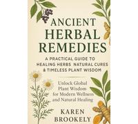 Ancient Herbal Remedies: Unlock Global Plant Wisdom for Modern Wellness and Natural Healing: A Practical Guide to Healing Herbs, Natural Cures & Global Plant Wisdom for Modern Wellness