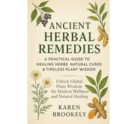 Ancient Herbal Remedies: Unlock Global Plant Wisdom for Modern Wellness and Natural Healing: A Practical Guide to Healing Herbs, Natural Cures & Global Plant Wisdom for Modern Wellness