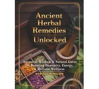 Ancient Herbal Remedies Unlocked: Ancestral Wisdom and Natural Cures for Boosting Immunity, Energy and Holistic Wellness