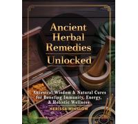 Ancient Herbal Remedies Unlocked: Ancestral Wisdom and Natural Cures for Boosting Immunity, Energy and Holistic Wellness