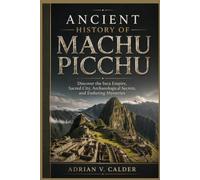 ANCIENT HISTORY OF MACHU PICCHU: Discover the Inca Empire, Sacred City, Archaeological Secrets, and Enduring Mysteries