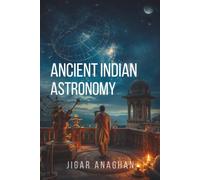 Ancient Indian Astronomy: From Celestial Observation to Mathematical Science, Calendars, Planetary Models, and the Search to Understand the Heavens (ANCIENT & CLASSICAL INDIA)