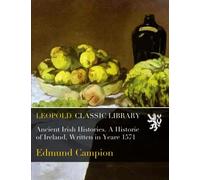 Ancient Irish Histories. A Historie of Ireland, Written in Yeare 1571