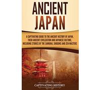Ancient Japan: A Captivating Guide to the Ancient History of Japan, Their Ancient Civilization, and Japanese Culture, Including Stories of the Samurai, Shōguns, and Zen Masters