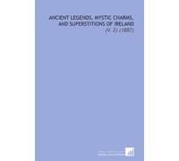 Ancient Legends, Mystic Charms, and Superstitions of Ireland: (V. 2) (1887)