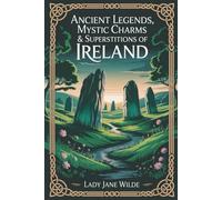 Ancient Legends, Mystic Charms & Superstitions of Ireland: Irish Fairy Lore, Superstitions & Sacred Traditions (Annotated)