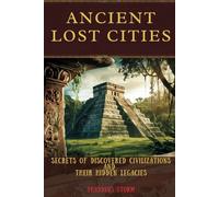 Ancient Lost Cities: Secrets of Discovered Civilizations and Their Hidden Legacies