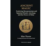 Ancient Magic: Exploring Mesopotamian and Egyptian Rituals, Astrology, and the Power of Heka: Unveiling the Secrets of the Ancient World (The Legacy of the Magi)