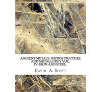 Ancient Metals: Microstructure and Metallurgy Vol. IV: Iron and Steel.