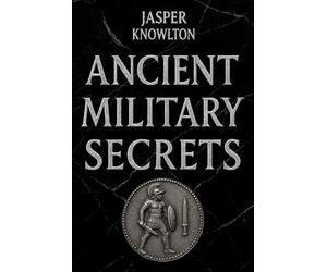 Ancient Military Secrets: 1,001 Strange Rules of Engagement, Brutal Training Rituals, Legends, and Fascinating Trivia from History’s Elite Ancient Warriors