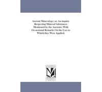 Ancient mineralogy; or, An inquiry respecting mineral substances mentioned by the ancients: with occassional remarks on the uses to which they were applied.