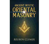 Ancient Mystic Oriental Masonry: Esoteric Teachings of Freemasonry, Rosicrucianism, and the Hidden Wisdom of the East