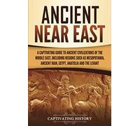 Ancient Near East: A Captivating Guide to Ancient Civilizations of the Middle East, Including Regions Such as Mesopotamia, Ancient Iran, Egypt, Anatolia, and the Levant (Exploring Mesopotamia)