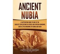 Ancient Nubia: A Captivating Guide to One of the Earliest Civilizations in Africa and African Kingdoms, Such as the Kingdoms of Kerma and Kush