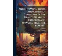 Ancient Pagan Tombs And Christian Cemeteries In The Islands Of Malta Explored And Surveyed From The Year 1881