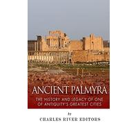 Ancient Palmyra: The History and Legacy of One of Antiquity’s Greatest Cities