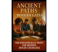 Ancient Paths - Modern Gates: The Kingdom Blue-Print for House Churches (Ecclesia Home Fellowships)