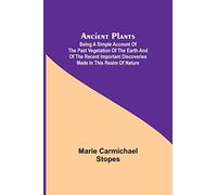 Ancient Plants; Being a Simple Account of the past Vegetation of the Earth and of the Recent Important Discoveries Made in This Realm of Nature