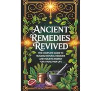 Ancient Remedies Revived: The Complete Guide to Healing,Natural Medicine,and Holistic Energy for a Healthier Life