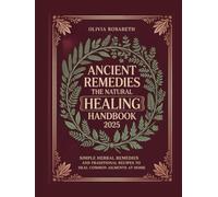 Ancient Remedies The Natural Healing Handbook 2025: Simple Herbal Remedies and Traditional Recipes to Heal Common Ailments at Home