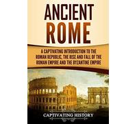 Ancient Rome: A Captivating Introduction to the Roman Republic, The Rise and Fall of the Roman Empire, and The Byzantine Empire (The Ancient Romans)