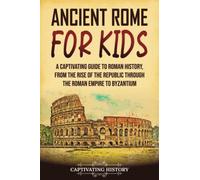 Ancient Rome for Kids: A Captivating Guide to Roman History, from the Rise of the Republic through the Roman Empire to Byzantium (History for Children)