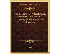 Ancient Secrets Of Natural Magic, Metaphysics, Mathematics, Geometry, Arithmetic, Music, And Astrology