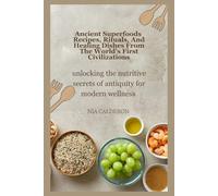 Ancient Superfoods Recipes, Rituals, and Healing Dishes from the World’s First Civilizations: Unlocking the Nutritive Secrets of Antiquity for Modern Wellness