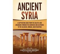 Ancient Syria: A Captivating Guide from the Eblaites and Akkadians through the Arameans and Assyrians to the Seleucids, Romans, and Byzantines