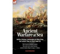Ancient Warfare at Sea: Battles, Strategy, Commanders and Ships, from the Earliest Time to Circa 1,000 A.D.