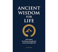Ancient Wisdom for Life: 100 Lessons for Clarity, Strength and a More Meaningful Life