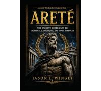 Ancient Wisdom for Modern Men: ARETÉ The Ancient Greek Path to Excellence, Discipline, and Inner Strength