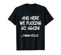 And Here We Fucking Go Again I Mean Hello T-Shirt