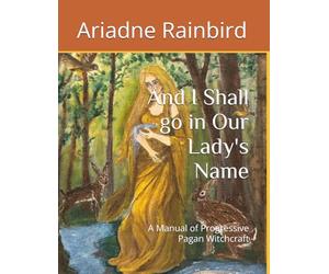 And I Shall go in Our Lady's Name: A Manual of Progressive Pagan Witchcraft