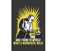And I Think To Myself What A Wonderful Weld: Funny Notebook For Welding, Gag Gift For Welder