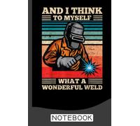 And I Think To Myself What A Wonderful Weld Welding Welder Notebook: Welder Notebook the perfect gift idea for welders or welder trainees.