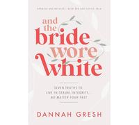 And the Bride Wore White: Seven Truths to Live in Sexual Integrity . . . No Matter Your Past
