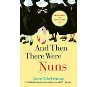 And Then There Were Nuns: Adventures In A Cloistered Life