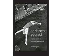And Then, You Act: Making Art in an Unpredictable World