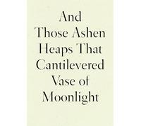 And Those Ashen Heaps That Cantilevered Vase of Moonlight