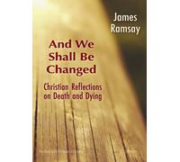 And We Shall Be Changed: Christian Reflections on Death and Dying