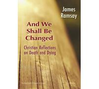 And We Shall Be Changed: Christian Reflections on Death and Dying